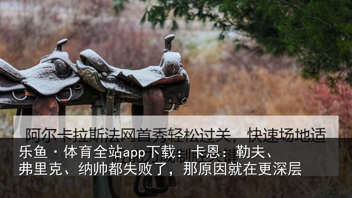 乐鱼·体育全站app下载:卡恩:勒夫、弗里克、纳帅都失败了,那原因就在更深层