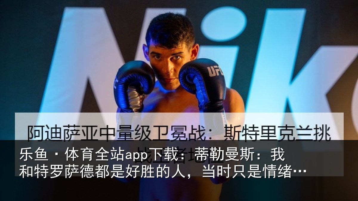 乐鱼·体育全站app下载:蒂勒曼斯:我和特罗萨德都是好胜的人,当时只是情绪上头了