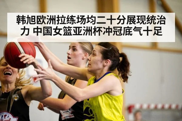 韩旭欧洲拉练场均二十分展现统治力 中国女篮亚洲杯冲冠底气十足