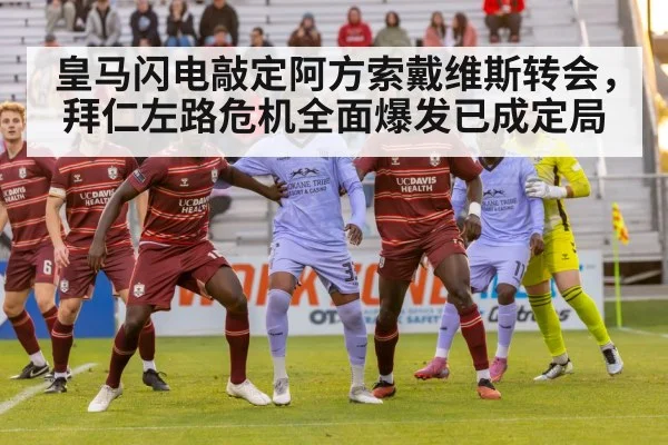 皇马闪电敲定阿方索戴维斯转会，拜仁左路危机全面爆发已成定局