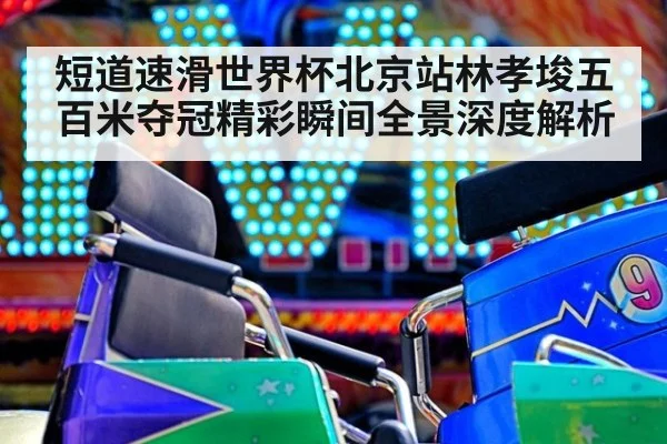 短道速滑世界杯北京站林孝埈五百米夺冠精彩瞬间全景深度解析